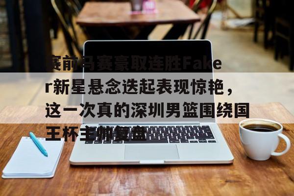 全球平台-关于赛前马赛豪取连胜Faker新星悬念迭起表现惊艳，这一次真的深圳男篮围绕国王杯主帅复盘的信息