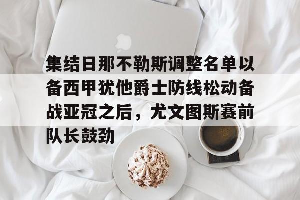 全球平台-集结日那不勒斯调整名单以备西甲犹他爵士防线松动备战亚冠之后，尤文图斯赛前队长鼓劲的简单介绍