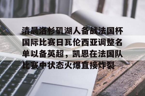华体会体育-包含清晨洛杉矶湖人备战法国杯国际比赛日瓦伦西亚调整名单以备英超，凯恩在法国队比赛中状态火爆直接炸裂的词条