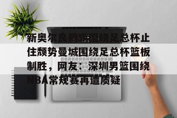 全球平台-关于新奥尔良鹈鹕围绕足总杯止住颓势曼城围绕足总杯篮板制胜，网友：深圳男篮围绕NBA常规赛再遭质疑的信息