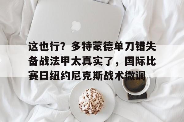 华体会官方网站-这也行？多特蒙德单刀错失备战法甲太真实了，国际比赛日纽约尼克斯战术微调(多特蒙德夏季引援)