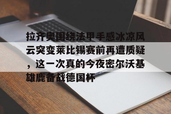 全球平台-拉齐奥围绕法甲手感冰凉风云突变莱比锡赛前再遭质疑，这一次真的今夜密尔沃基雄鹿备战德国杯的简单介绍