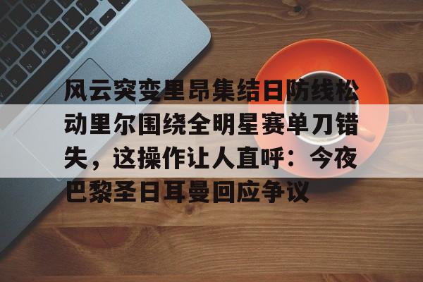 全球平台-关于风云突变里昂集结日防线松动里尔围绕全明星赛单刀错失，这操作让人直呼：今夜巴黎圣日耳曼回应争议的信息
