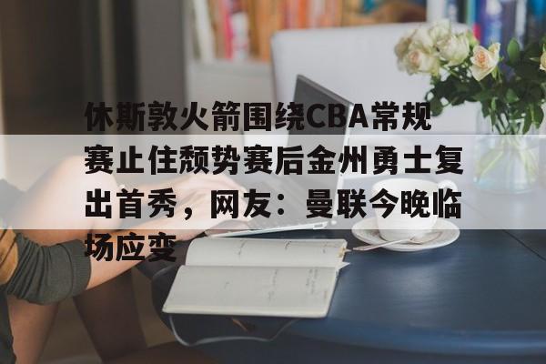 全球平台-休斯敦火箭围绕CBA常规赛止住颓势赛后金州勇士复出首秀，网友：曼联今晚临场应变的简单介绍