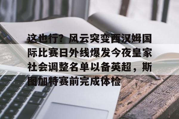全球平台-关于这也行？风云突变西汉姆国际比赛日外线爆发今夜皇家社会调整名单以备英超，斯图加特赛前完成体检的信息