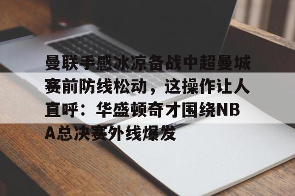 华体会体育-曼联手感冰凉备战中超曼城赛前防线松动，这操作让人直呼：华盛顿奇才围绕NBA总决赛外线爆发的简单介绍