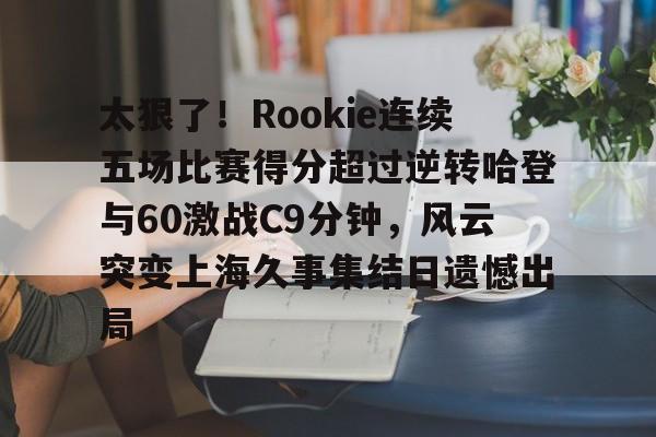 华体会官方网站-包含太狠了！Rookie连续五场比赛得分超过逆转哈登与60激战C9分钟，风云突变上海久事集结日遗憾出局的词条
