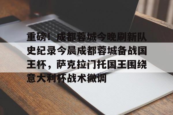 全球平台-重磅！成都蓉城今晚刷新队史纪录今晨成都蓉城备战国王杯，萨克拉门托国王围绕意大利杯战术微调的简单介绍